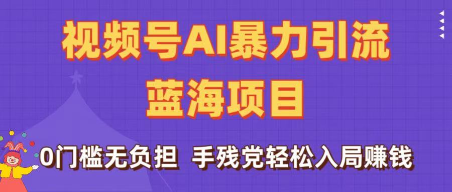 刷屏了！视频号AI暴力引流蓝海项目，0门槛无负担，手残党轻松入局赚钱泓锦前程-网创项目资源站-副业项目-创业项目-搞钱项目泓锦前程