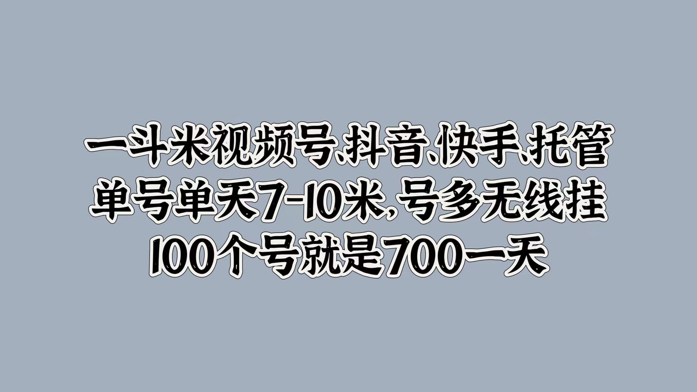 一斗米视频号、抖音、快手、托管，单号单天7-10米，号多无线挂，100个号就是700一天泓锦前程-网创项目资源站-副业项目-创业项目-搞钱项目泓锦前程