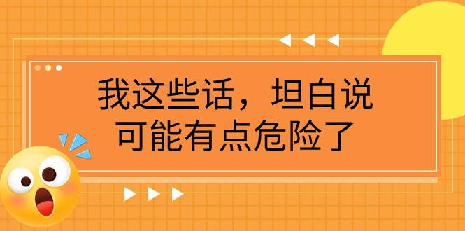 某公众号付费文章《我这些话，坦白说，可能有点危险了》泓锦前程-网创项目资源站-副业项目-创业项目-搞钱项目泓锦前程