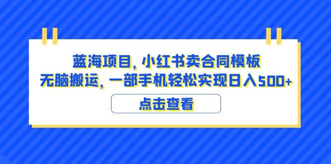 蓝海项目 小红书卖合同模板 无脑搬运 一部手机日入500+（教程+4000份模板）泓锦前程-网创项目资源站-副业项目-创业项目-搞钱项目泓锦前程