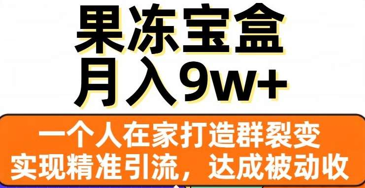 果冻宝盒，通过精准引流和裂变群，实现被动收入，日入3000+泓锦前程-网创项目资源站-副业项目-创业项目-搞钱项目泓锦前程
