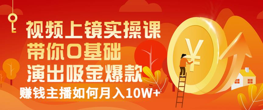 视频上镜实操课：带你0基础演出吸金爆款，赚钱主播如何月入10W+泓锦前程-网创项目资源站-副业项目-创业项目-搞钱项目泓锦前程