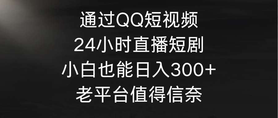 通过QQ短视频、24小时直播短剧，小白也能日入300+，老平台值得信奈泓锦前程-网创项目资源站-副业项目-创业项目-搞钱项目泓锦前程