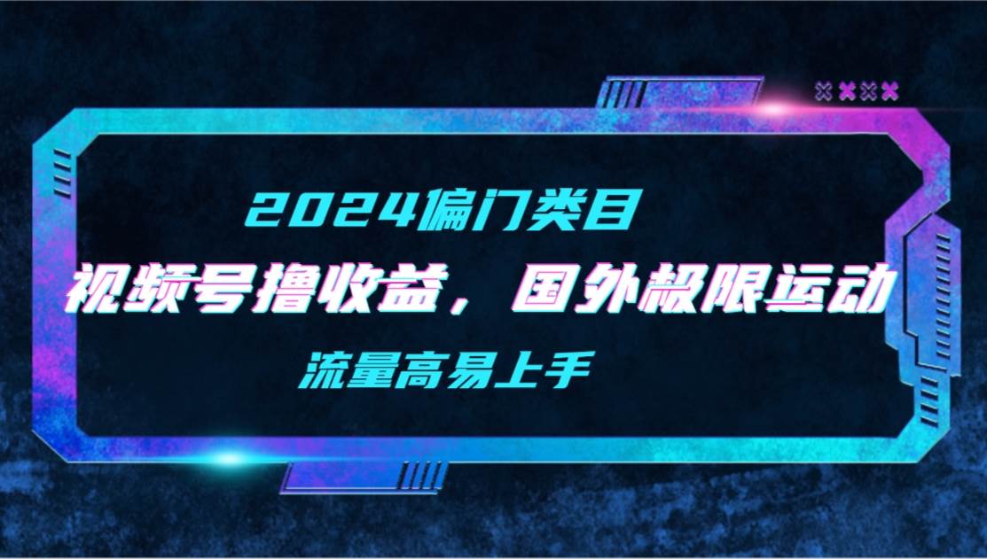 【2024偏门类目】视频号撸收益，二创国外极限运动视频锦集，流量高易上手泓锦前程-网创项目资源站-副业项目-创业项目-搞钱项目泓锦前程