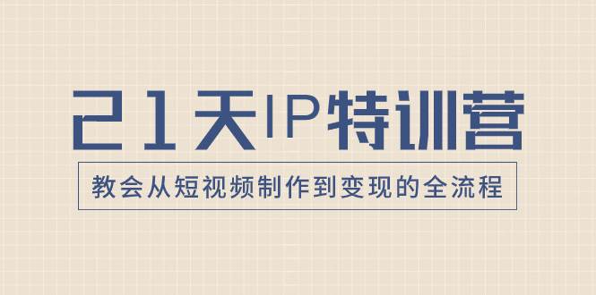 21天IP特训营，教会从短视频制作到变现的全流程泓锦前程-网创项目资源站-副业项目-创业项目-搞钱项目泓锦前程