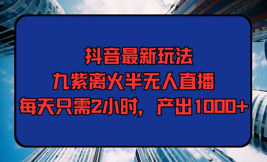抖音最新玩法，九紫离火半无人直播，每天只需2小时，产出1000+泓锦前程-网创项目资源站-副业项目-创业项目-搞钱项目泓锦前程