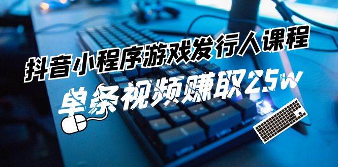 抖音小程序-游戏发行人课程：带你玩转游戏任务变现，单条视频赚取25w泓锦前程-网创项目资源站-副业项目-创业项目-搞钱项目泓锦前程