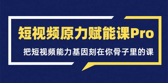 短视频原力赋能课Pro，把短视频能力基因刻在你骨子里的课（价值4999元）泓锦前程-网创项目资源站-副业项目-创业项目-搞钱项目泓锦前程