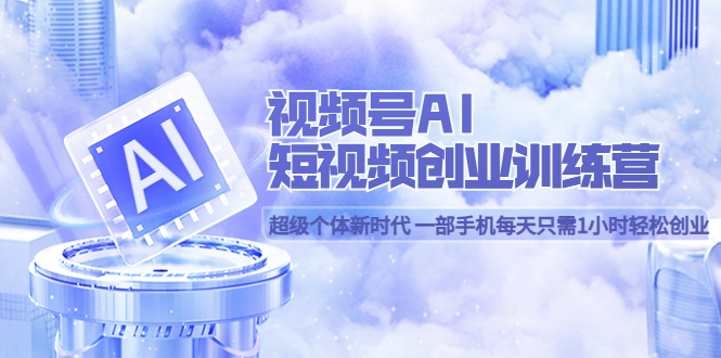 视频号AI短视频创业训练营 超级个体新时代 一部手机每天只需1小时轻松创业泓锦前程-网创项目资源站-副业项目-创业项目-搞钱项目泓锦前程