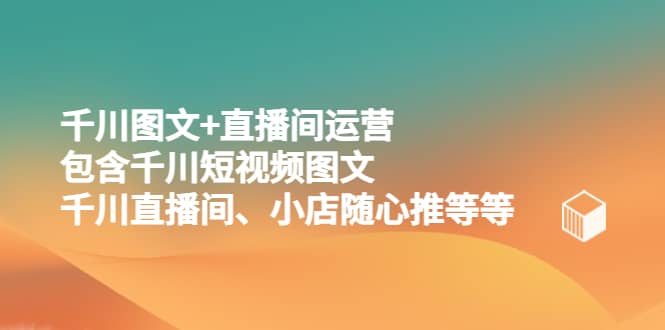 千川图文+直播间运营，包含千川短视频图文、千川直播间、小店随心推等等泓锦前程-网创项目资源站-副业项目-创业项目-搞钱项目泓锦前程