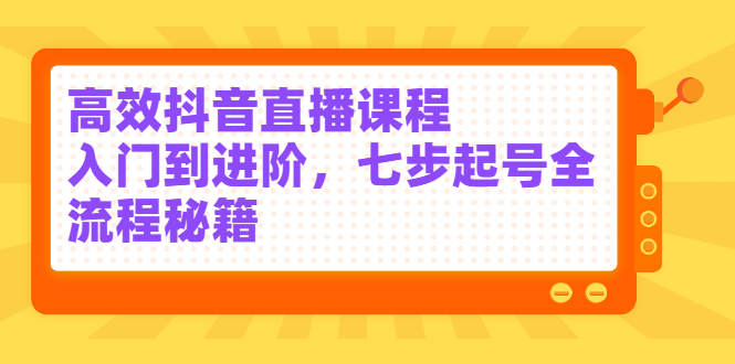 高效抖音直播课程，入门到进阶，七步起号全流程秘籍泓锦前程-网创项目资源站-副业项目-创业项目-搞钱项目泓锦前程
