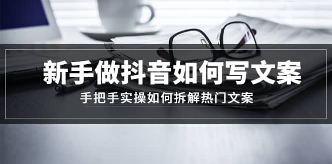 新手做抖音如何写文案，手把手实操如何拆解热门文案泓锦前程-网创项目资源站-副业项目-创业项目-搞钱项目泓锦前程