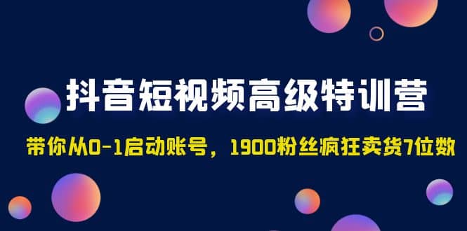 抖音短视频高级特训营：带你从0-1启动账号，1900粉丝疯狂卖货7位数泓锦前程-网创项目资源站-副业项目-创业项目-搞钱项目泓锦前程