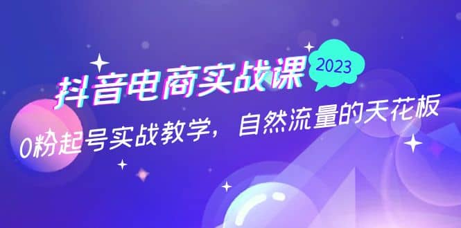 抖音电商实战课：0粉起号实战教学，自然流量的天花板（2月19最新）泓锦前程-网创项目资源站-副业项目-创业项目-搞钱项目泓锦前程