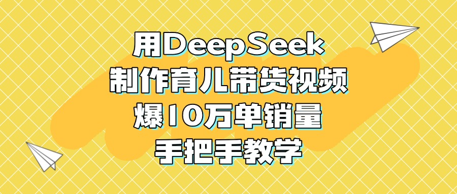 用DeepSeek制作育儿带货视频，爆10万单销量，手把手教学泓锦前程-网创项目资源站-副业项目-创业项目-搞钱项目泓锦前程