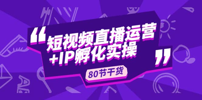 短视频直播运营+IP孵化实战：80节干货实操分享泓锦前程-网创项目资源站-副业项目-创业项目-搞钱项目泓锦前程