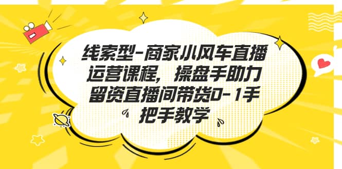 线索型-商家小风车直播运营课程，操盘手助力留资直播间带货0-1手把手教学泓锦前程-网创项目资源站-副业项目-创业项目-搞钱项目泓锦前程