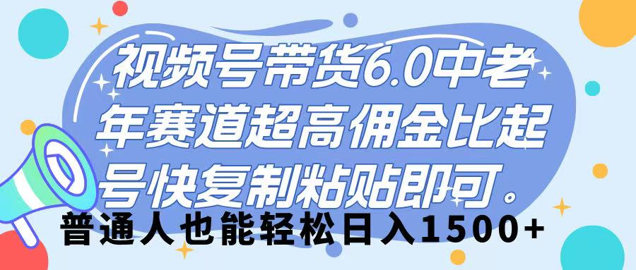 视频号带货 6.0，中老年赛道，超高佣金比，起号快，复制粘贴即可，普通人也能轻松日入 1500➕泓锦前程-网创项目资源站-副业项目-创业项目-搞钱项目泓锦前程