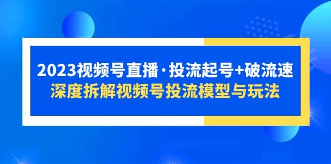 2023视频号直播·投流起号+破流速，深度拆解视频号投流模型与玩法泓锦前程-网创项目资源站-副业项目-创业项目-搞钱项目泓锦前程