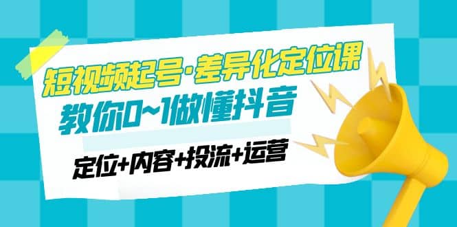 2023短视频起号·差异化定位课：0~1做懂抖音（定位+内容+投流+运营）泓锦前程-网创项目资源站-副业项目-创业项目-搞钱项目泓锦前程