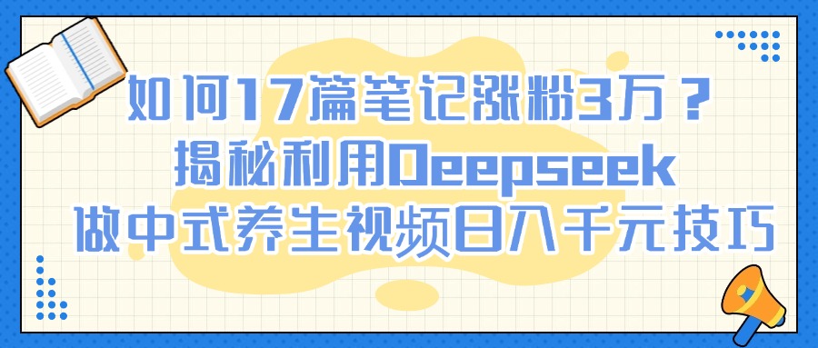 如何17篇笔记涨粉3万？揭秘利用Deepseek做中式养生视频日入千元技巧泓锦前程-网创项目资源站-副业项目-创业项目-搞钱项目泓锦前程