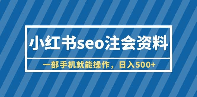 小红书seo注会资料，一部手机就能操作，日入500+（教程+资料）泓锦前程-网创项目资源站-副业项目-创业项目-搞钱项目泓锦前程