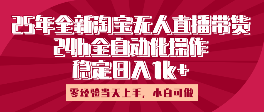 25年全新淘宝无人直播，全自动化操作，零经验当天上手，日入1k+泓锦前程-网创项目资源站-副业项目-创业项目-搞钱项目泓锦前程