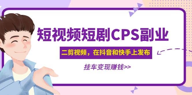 短视频短剧CPS副业项目：二剪视频在抖音和快手上发布，挂车变现泓锦前程-网创项目资源站-副业项目-创业项目-搞钱项目泓锦前程