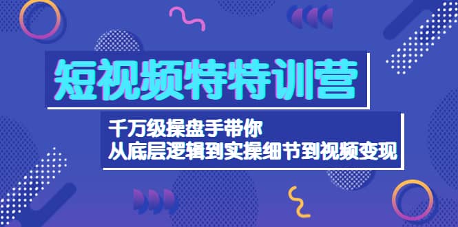 短视频特特训营：千万级操盘手带你从底层逻辑到实操细节到变现-价值2580泓锦前程-网创项目资源站-副业项目-创业项目-搞钱项目泓锦前程
