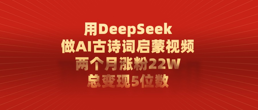 用DeepSeek做，AI古诗词启蒙视频，两个月涨粉22W，总变现5位数泓锦前程-网创项目资源站-副业项目-创业项目-搞钱项目泓锦前程