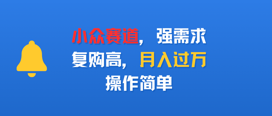 小众赛道，强需求，复购高，月入过万，操作简单泓锦前程-网创项目资源站-副业项目-创业项目-搞钱项目泓锦前程