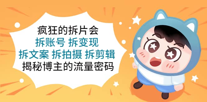 疯狂的拆片会：拆账号 拆变现 拆文案 拆拍摄 拆剪辑 揭秘博主的流量密码泓锦前程-网创项目资源站-副业项目-创业项目-搞钱项目泓锦前程