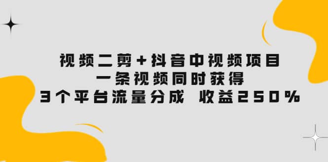 视频二剪+抖音中视频项目：一条视频获得3个平台流量分成 收益250% 价值4980泓锦前程-网创项目资源站-副业项目-创业项目-搞钱项目泓锦前程