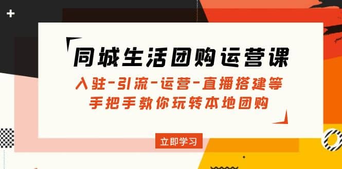 同城生活团购运营课：入驻-引流-运营-直播搭建等 玩转本地团购(无水印)泓锦前程-网创项目资源站-副业项目-创业项目-搞钱项目泓锦前程