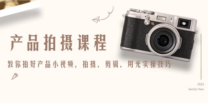 产品拍摄课程，教你拍好产品小视频，拍摄，剪辑，用光实操技巧泓锦前程-网创项目资源站-副业项目-创业项目-搞钱项目泓锦前程