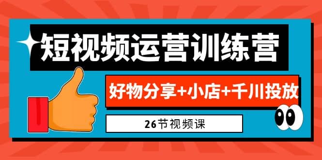 0基础短视频运营训练营：好物分享+小店+千川投放（26节视频课）泓锦前程-网创项目资源站-副业项目-创业项目-搞钱项目泓锦前程