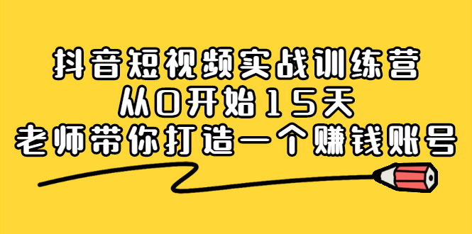 抖音短视频实战训练营，从0开始15天老师带你打造一个赚钱账号泓锦前程-网创项目资源站-副业项目-创业项目-搞钱项目泓锦前程