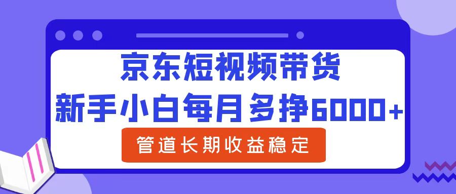 新手小白每月多挣6000+京东短视频带货，可管道长期稳定收益泓锦前程-网创项目资源站-副业项目-创业项目-搞钱项目泓锦前程
