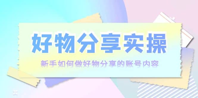 好物分享实操：新手如何做好物分享的账号内容，实操教学泓锦前程-网创项目资源站-副业项目-创业项目-搞钱项目泓锦前程