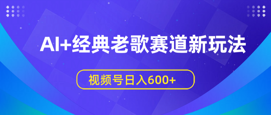AI+经典老歌赛道新玩法，视频号日入600+泓锦前程-网创项目资源站-副业项目-创业项目-搞钱项目泓锦前程