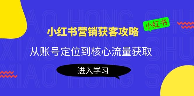 小红书营销获客攻略：从账号定位到核心流量获取，爆款笔记打造泓锦前程-网创项目资源站-副业项目-创业项目-搞钱项目泓锦前程