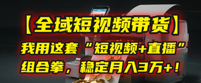 【全域短视频带货】我用这套“短视频+直播”组合拳，稳定月入3万+！泓锦前程-网创项目资源站-副业项目-创业项目-搞钱项目泓锦前程
