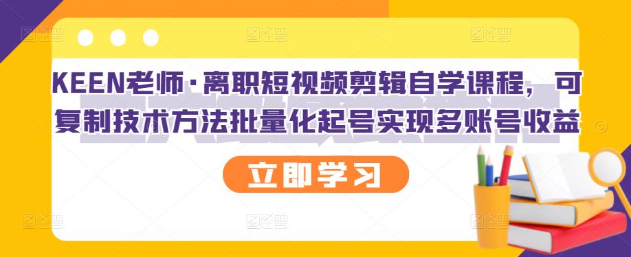 KEEN老师·离职短视频剪辑自学课程，可复制技术方法批量化起号实现多账号收益泓锦前程-网创项目资源站-副业项目-创业项目-搞钱项目泓锦前程