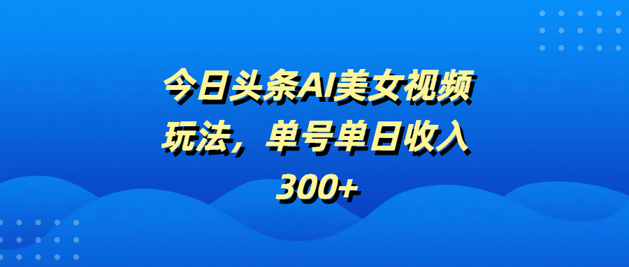今日头条AI美女视频玩法，单号单日收入300+泓锦前程-网创项目资源站-副业项目-创业项目-搞钱项目泓锦前程
