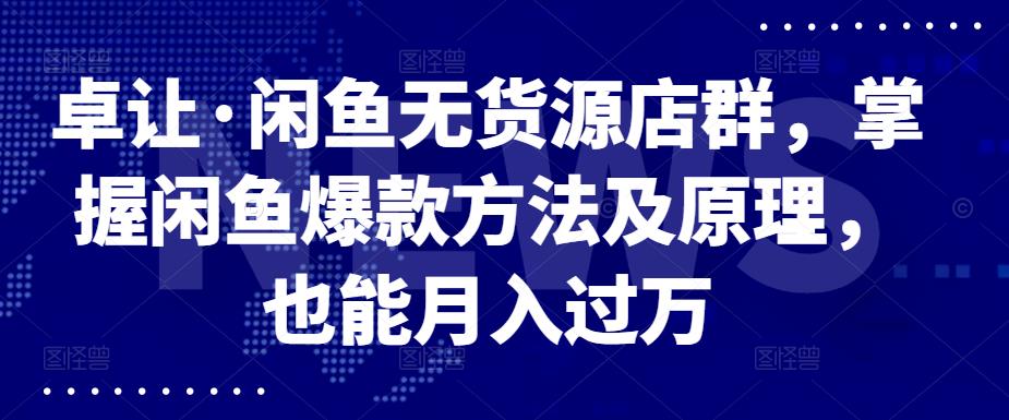 卓让·闲鱼无货源店群，掌握闲鱼爆款方法及原理，也能月入过万泓锦前程-网创项目资源站-副业项目-创业项目-搞钱项目泓锦前程