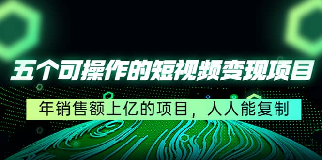 五个可操作的短视频变现项目：年销售额上亿的项目，人人能复制泓锦前程-网创项目资源站-副业项目-创业项目-搞钱项目泓锦前程