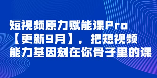 短视频原力赋能课Pro【更新9月】，把短视频能力基因刻在你骨子里的课泓锦前程-网创项目资源站-副业项目-创业项目-搞钱项目泓锦前程