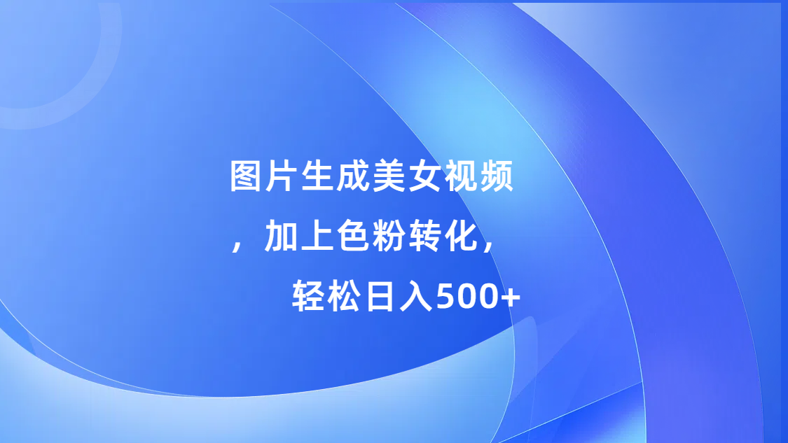 图片生成美女视频，加上s粉转化，轻松日入500+泓锦前程-网创项目资源站-副业项目-创业项目-搞钱项目泓锦前程