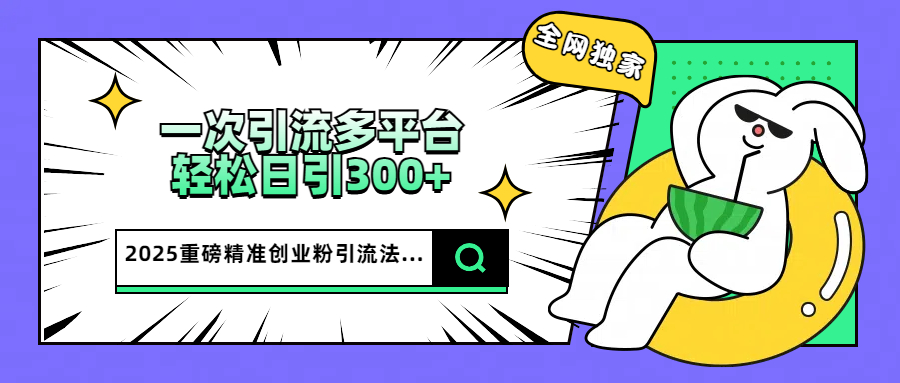 2025重磅全网独家引流法，一次多平台，轻松日引300+精准创业粉泓锦前程-网创项目资源站-副业项目-创业项目-搞钱项目泓锦前程