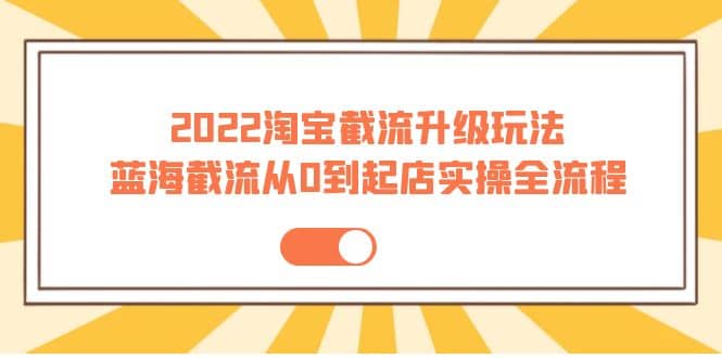 2022淘宝截流升级玩法：蓝海截流从0到起店实操全流程 价值千元泓锦前程-网创项目资源站-副业项目-创业项目-搞钱项目泓锦前程